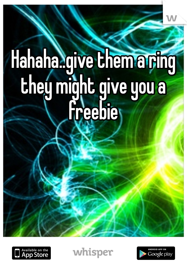 Hahaha..give them a ring they might give you a freebie 