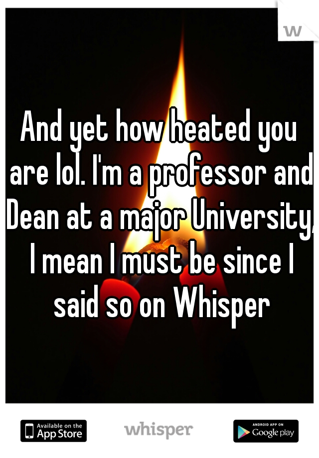 And yet how heated you are lol. I'm a professor and Dean at a major University, I mean I must be since I said so on Whisper