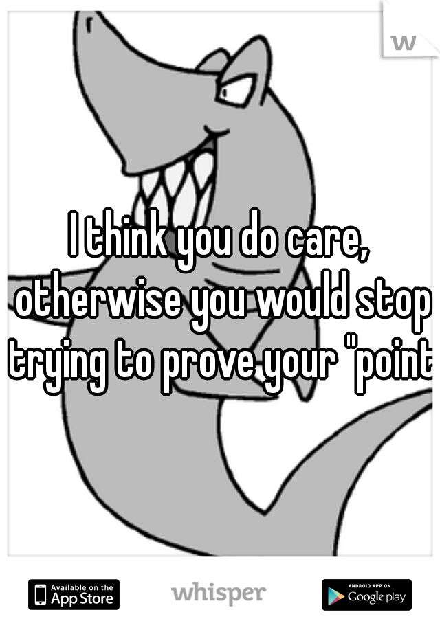 I think you do care, otherwise you would stop trying to prove your "point"