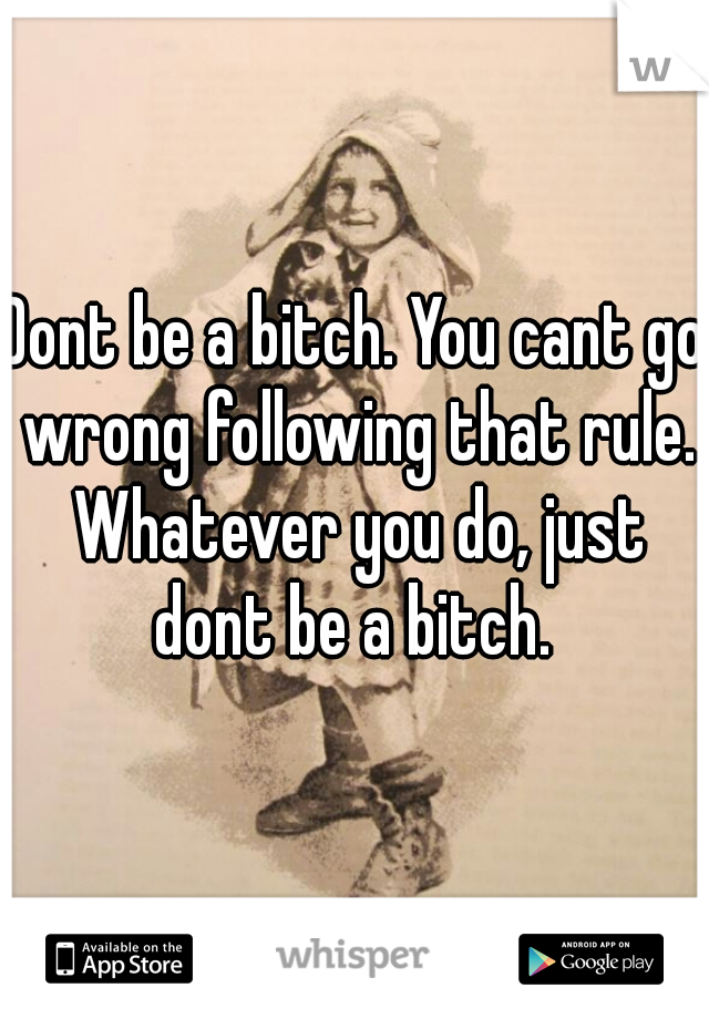 Dont be a bitch. You cant go wrong following that rule. Whatever you do, just dont be a bitch. 