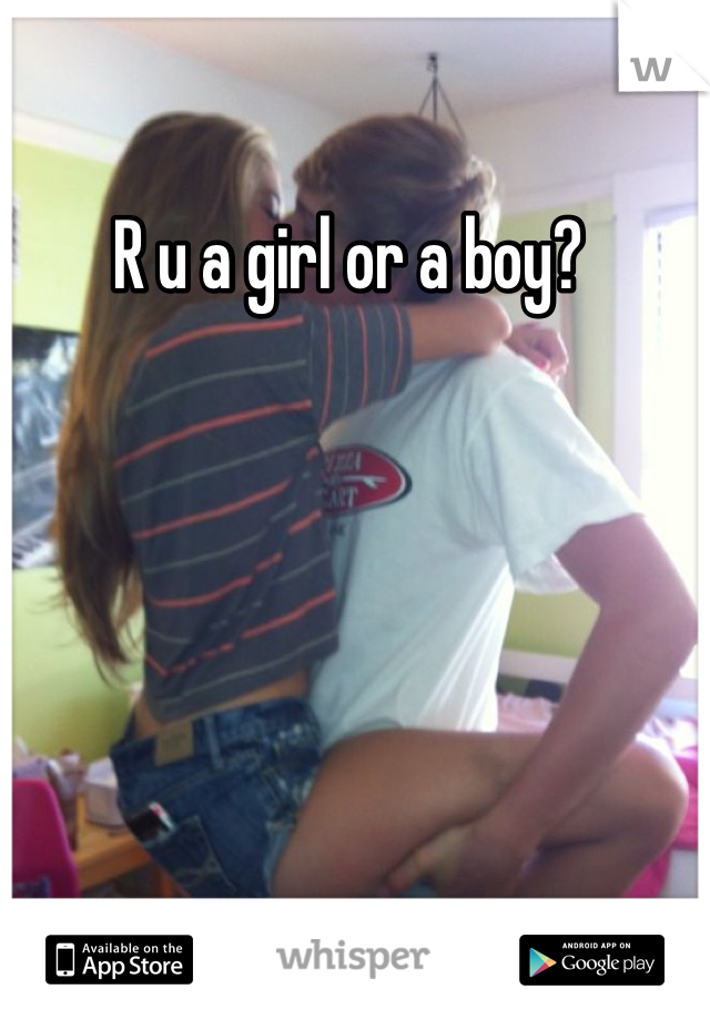 R u a girl or a boy? 
