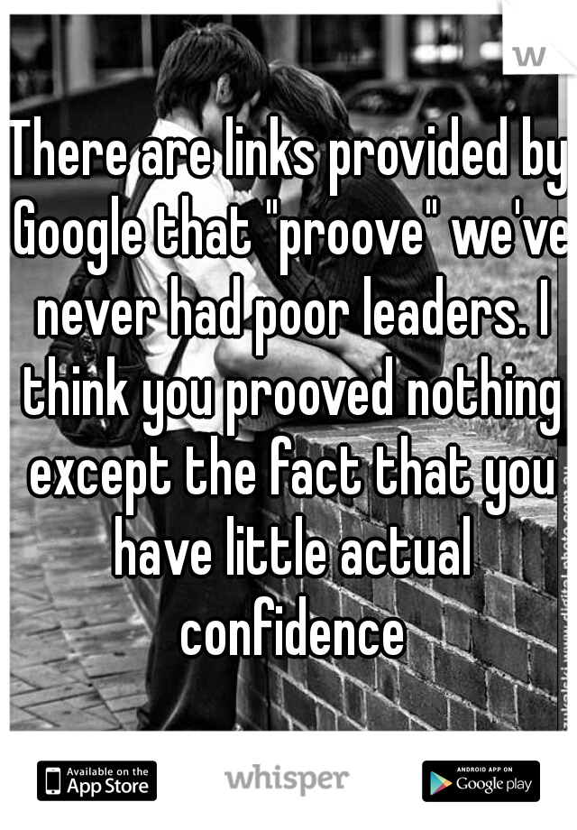 There are links provided by Google that "proove" we've never had poor leaders. I think you prooved nothing except the fact that you have little actual confidence