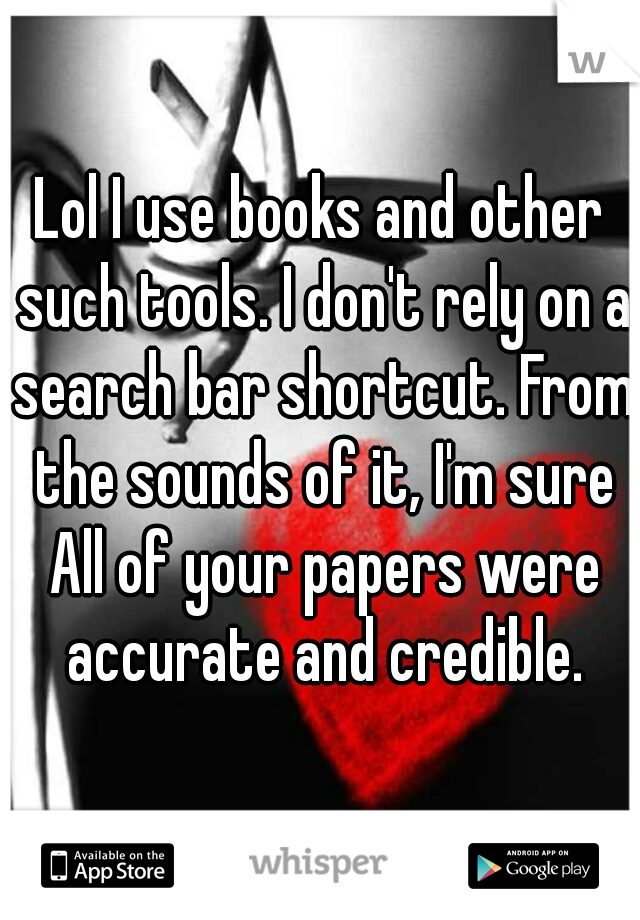 Lol I use books and other such tools. I don't rely on a search bar shortcut. From the sounds of it, I'm sure All of your papers were accurate and credible.