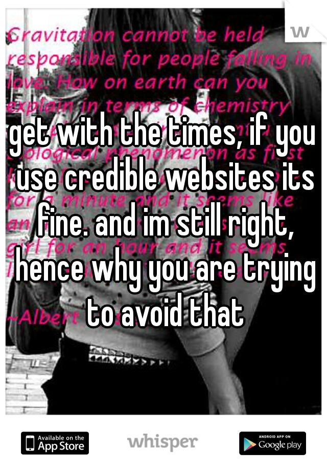 get with the times, if you use credible websites its fine. and im still right, hence why you are trying to avoid that