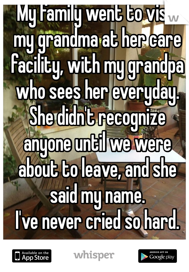 My family went to visit my grandma at her care facility, with my grandpa who sees her everyday. 
She didn't recognize anyone until we were about to leave, and she said my name.
I've never cried so hard.