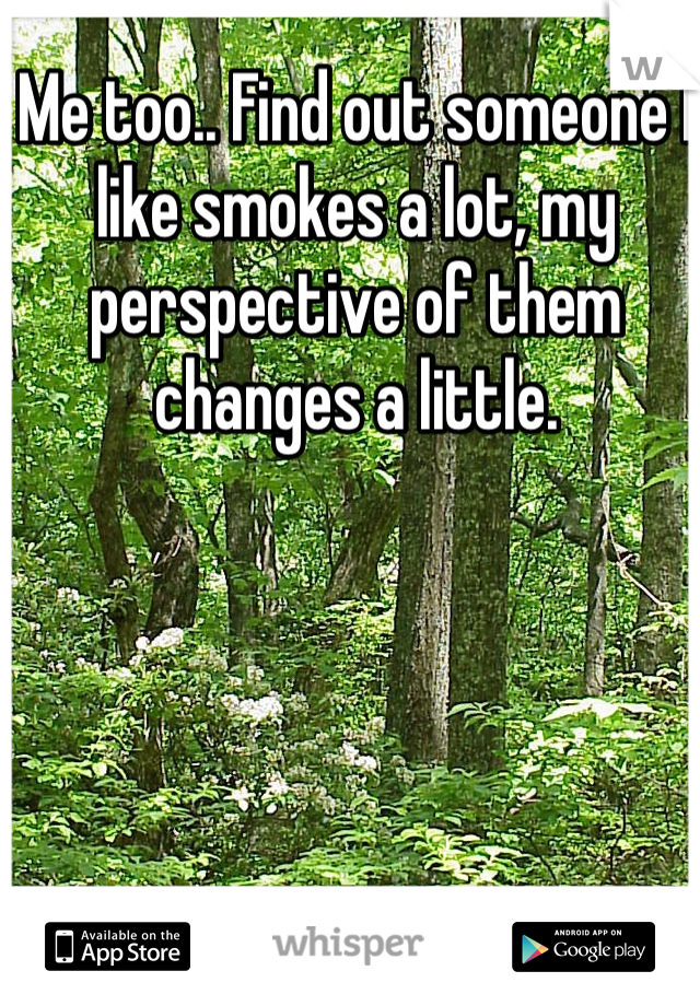 Me too.. Find out someone I like smokes a lot, my perspective of them changes a little. 