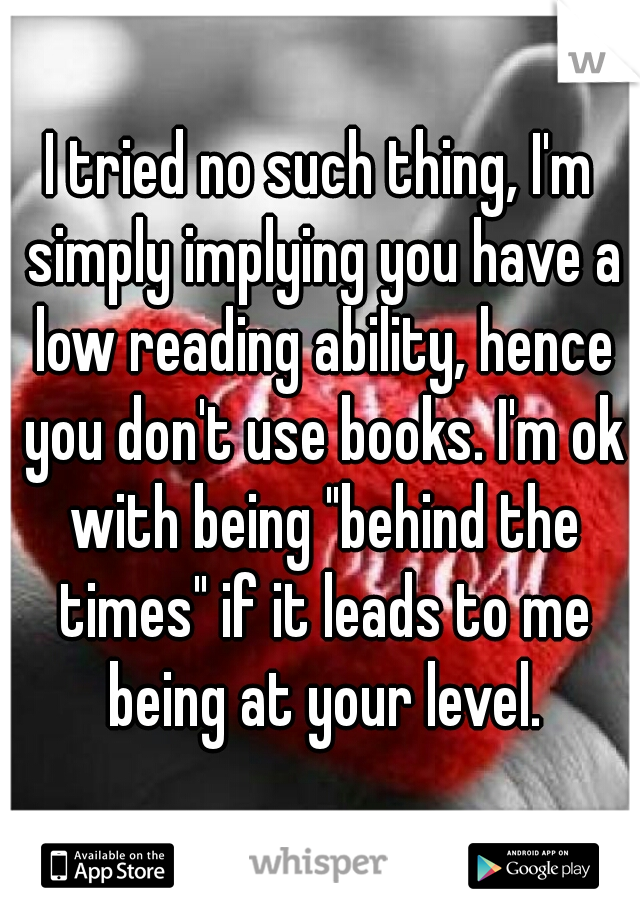 I tried no such thing, I'm simply implying you have a low reading ability, hence you don't use books. I'm ok with being "behind the times" if it leads to me being at your level.