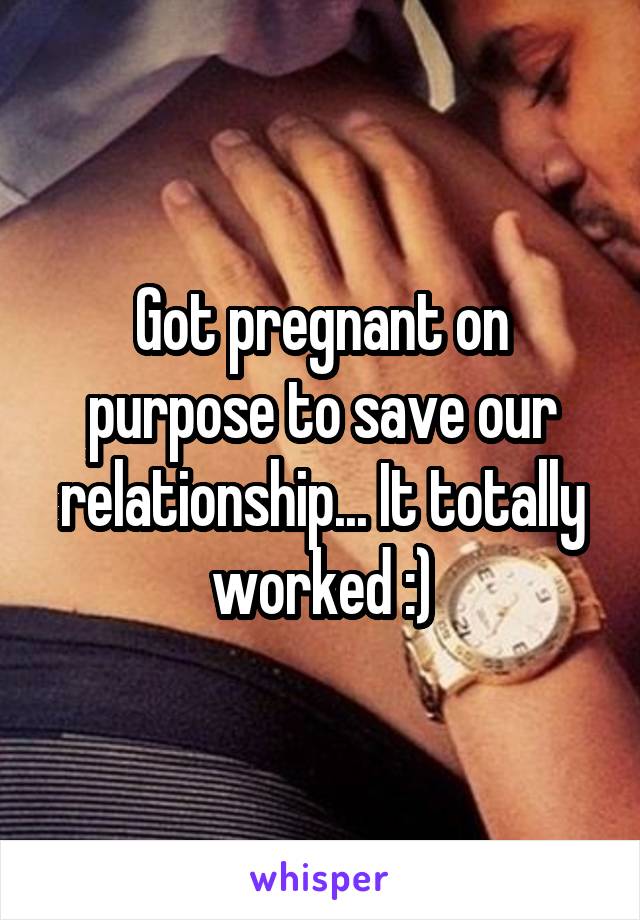 Got pregnant on purpose to save our relationship... It totally worked :)