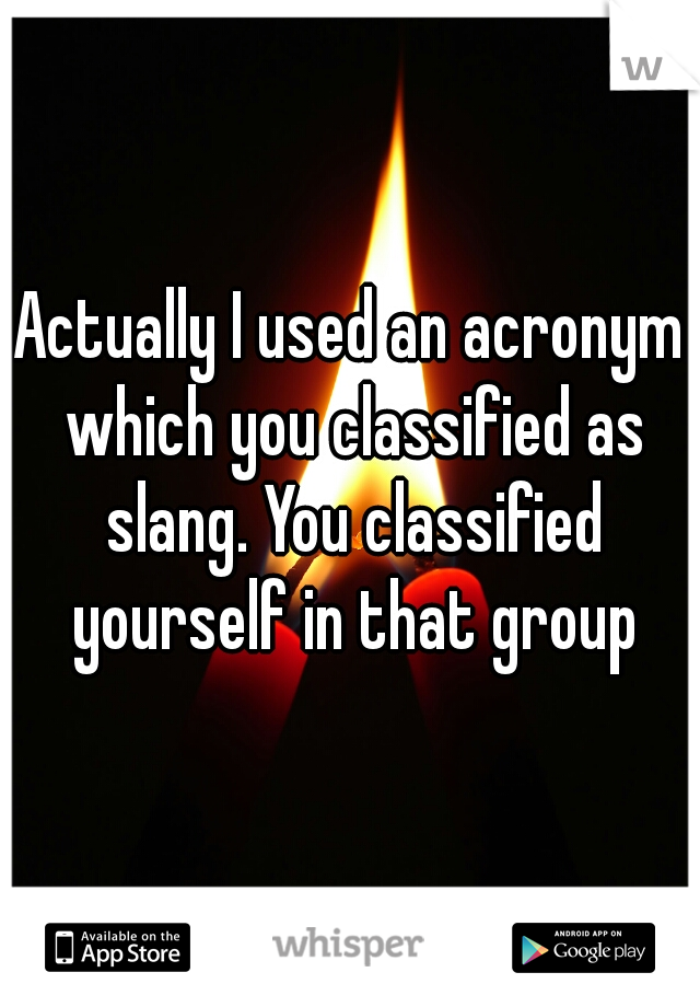 Actually I used an acronym which you classified as slang. You classified yourself in that group