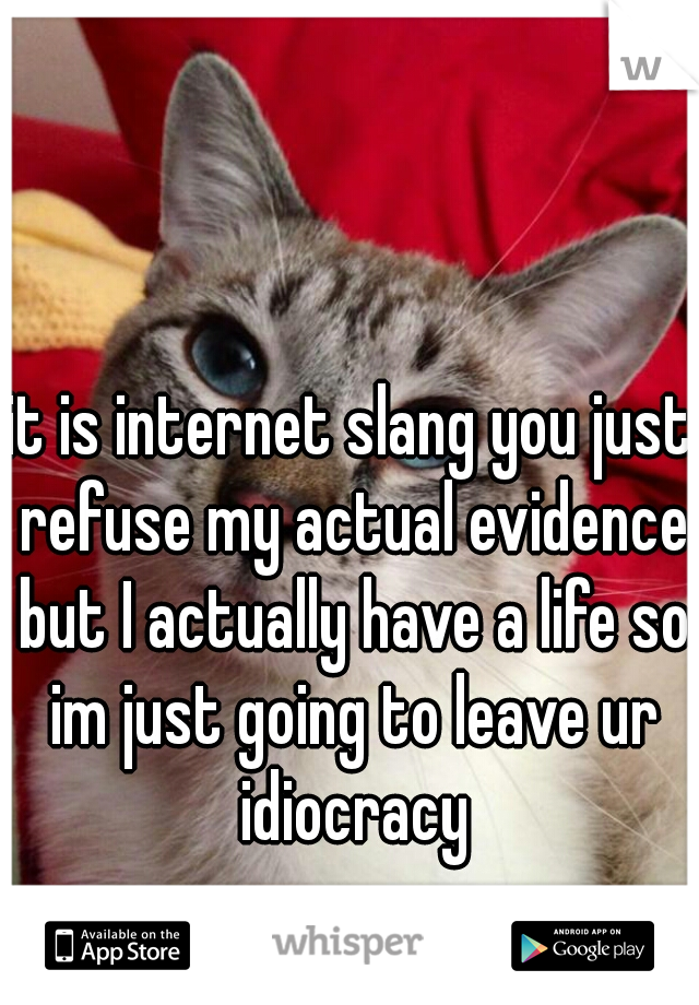 it is internet slang you just refuse my actual evidence but I actually have a life so im just going to leave ur idiocracy