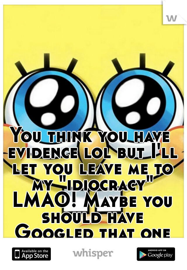 You think you have evidence lol but I'll let you leave me to my "idiocracy" LMAO! Maybe you should have Googled that one hahaha  