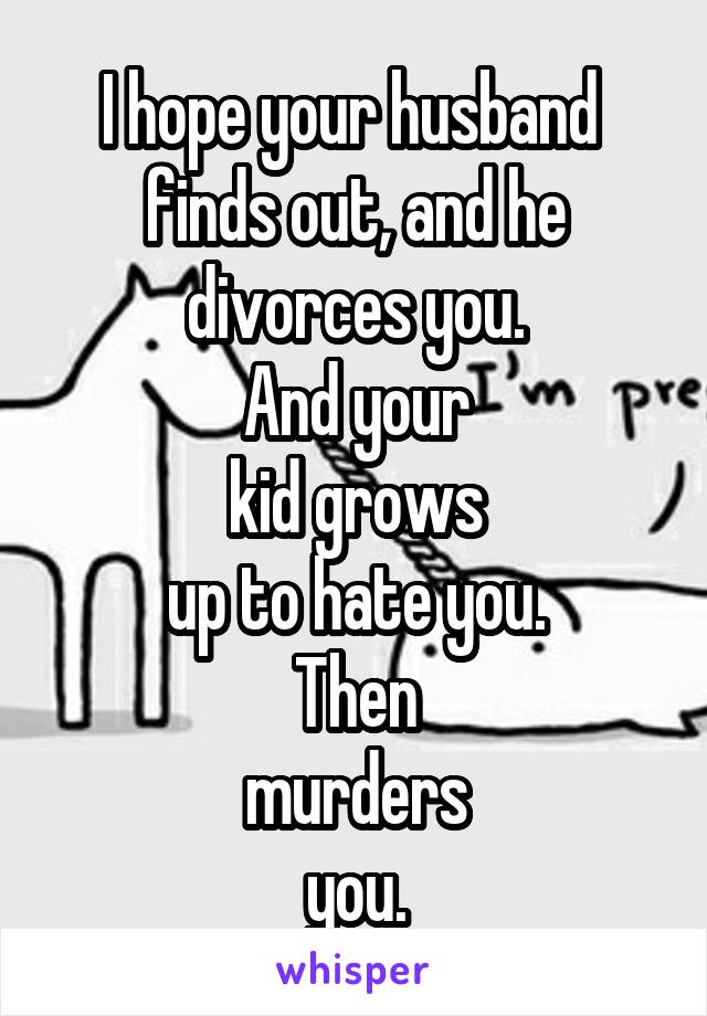I hope your husband 
finds out, and he
divorces you.
And your
kid grows
up to hate you.
Then
murders
you.