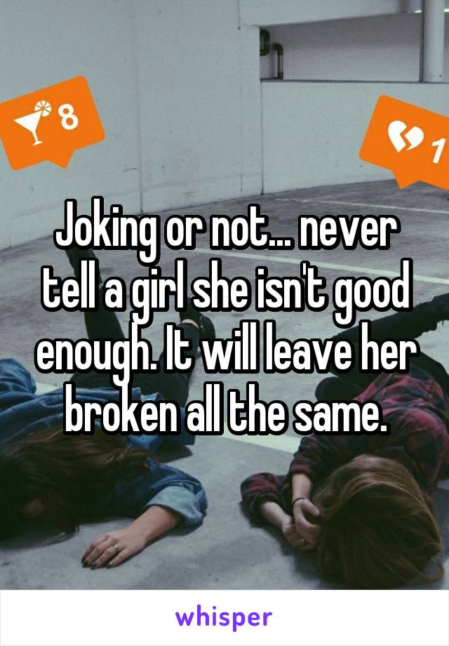 Joking or not... never tell a girl she isn't good enough. It will leave her broken all the same.