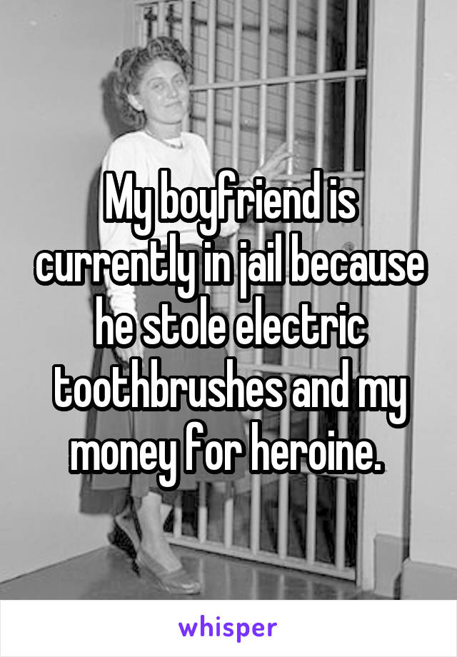My boyfriend is currently in jail because he stole electric toothbrushes and my money for heroine. 