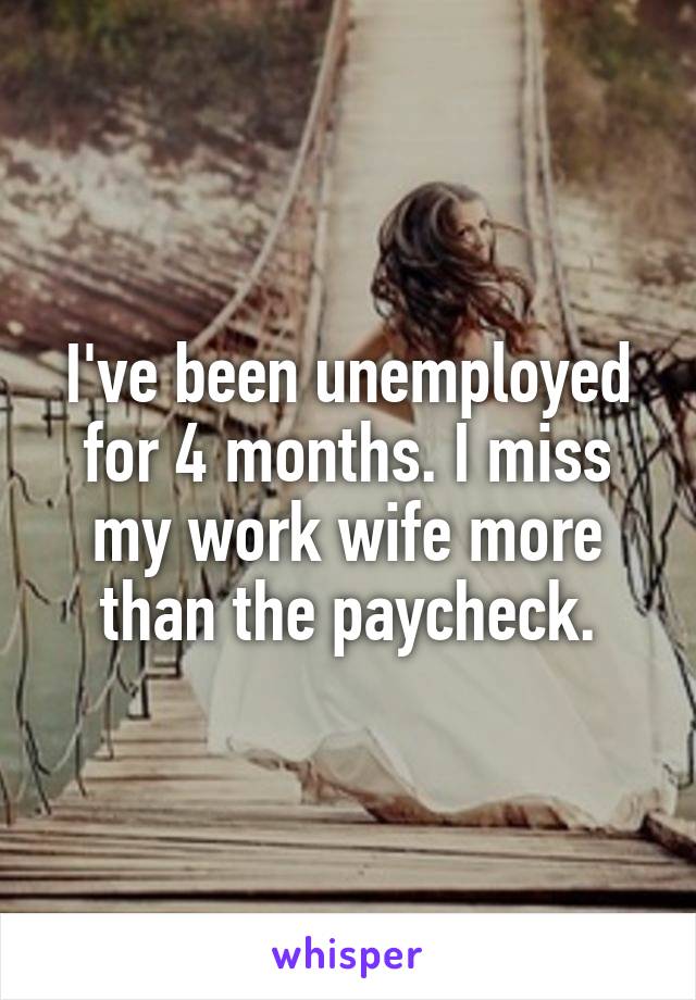 I've been unemployed for 4 months. I miss my work wife more than the paycheck.