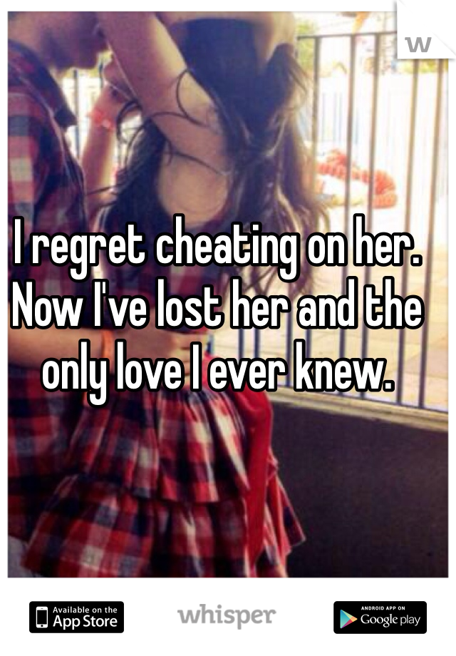 I regret cheating on her. Now I've lost her and the only love I ever knew. 
