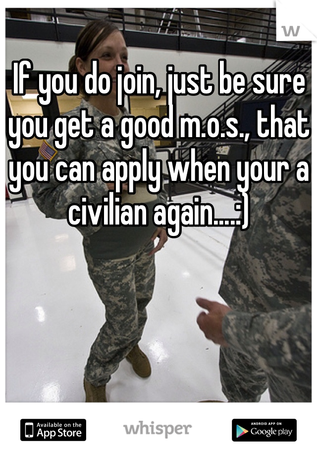 If you do join, just be sure you get a good m.o.s., that you can apply when your a civilian again....:)