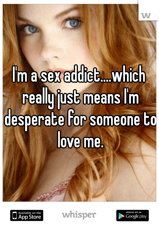 I'm a sex addict....which really just means I'm desperate for someone to love me.