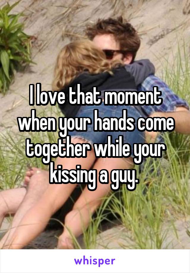 I love that moment when your hands come together while your kissing a guy. 