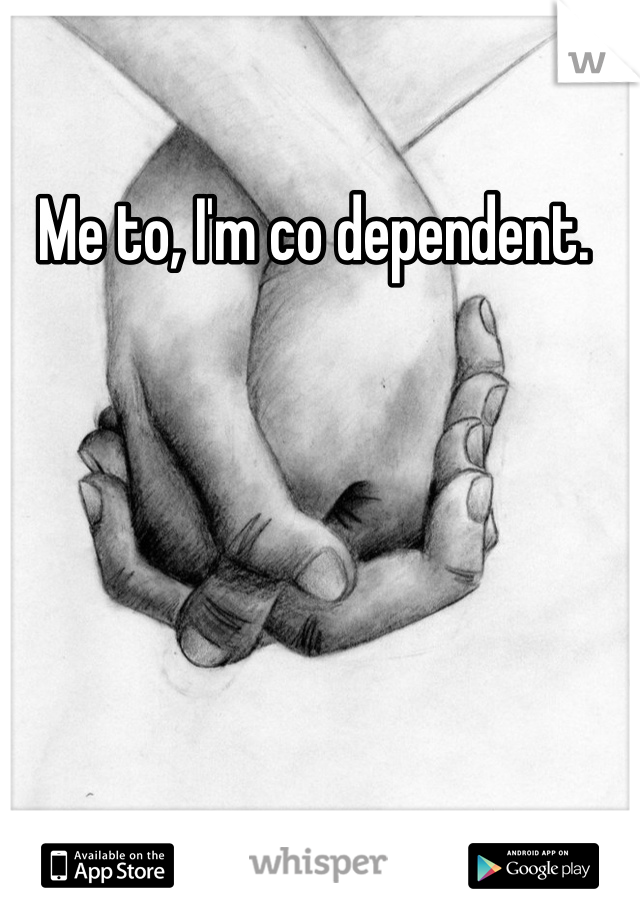 Me to, I'm co dependent. 