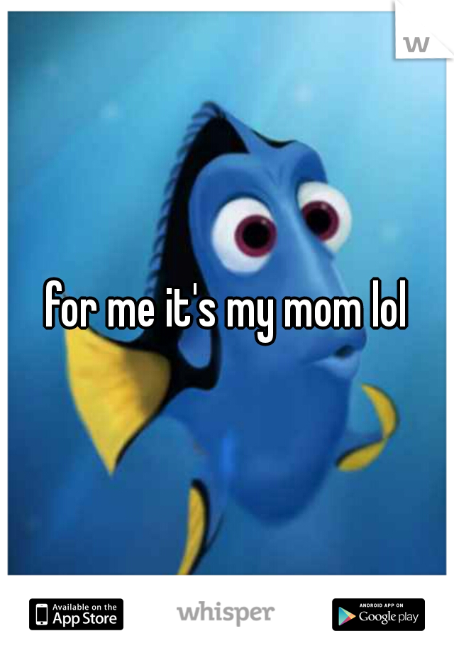 for me it's my mom lol