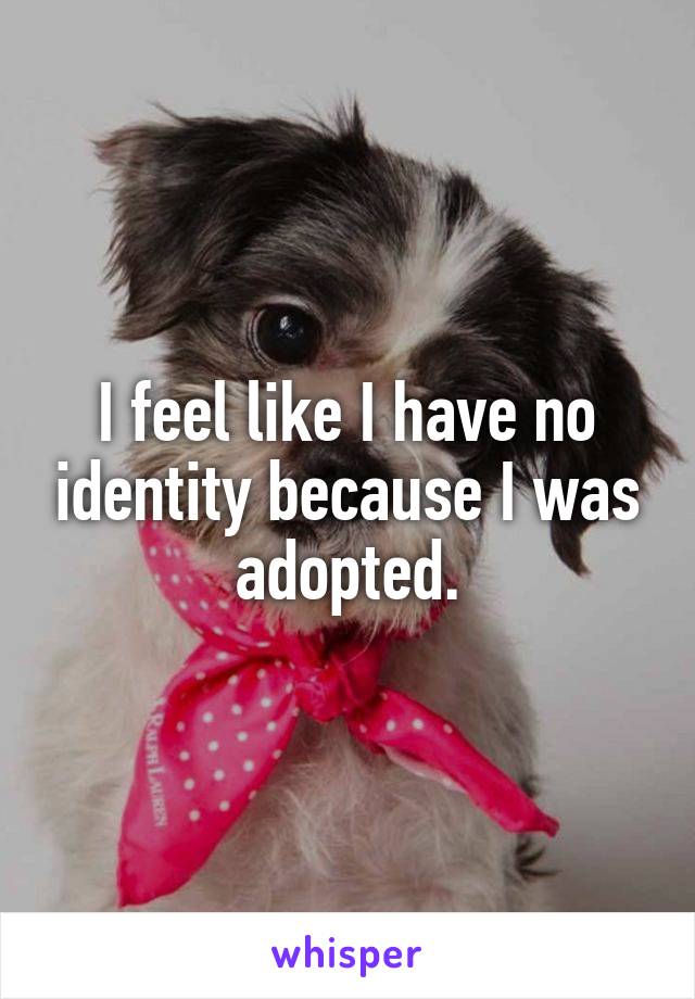 I feel like I have no identity because I was adopted.