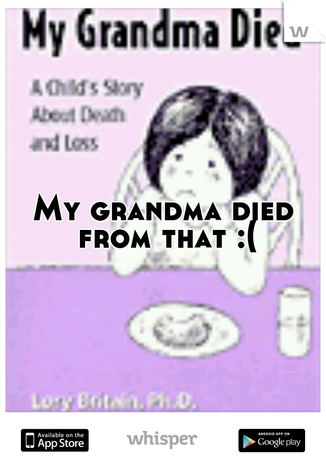 My grandma died from that :(