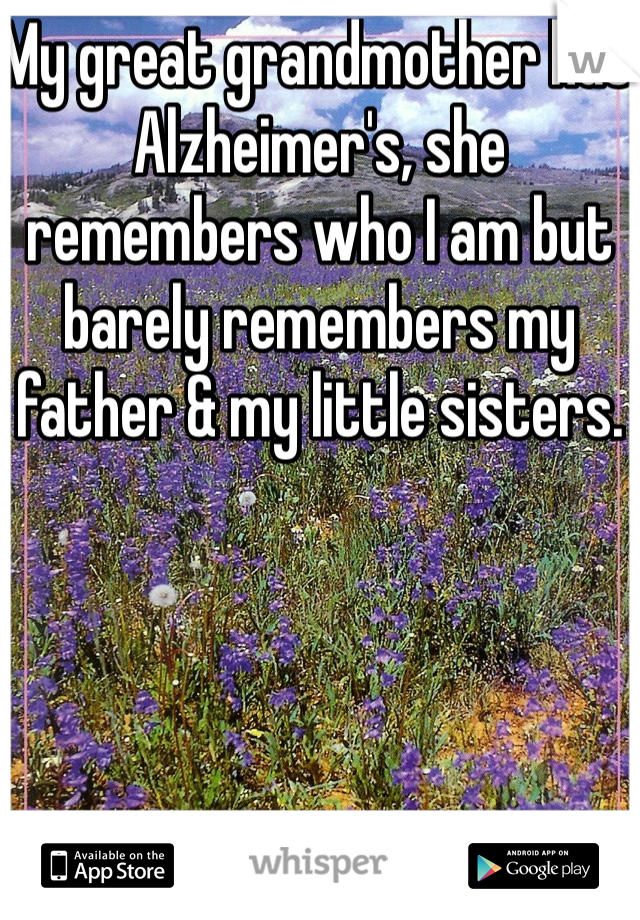 My great grandmother has Alzheimer's, she remembers who I am but barely remembers my father & my little sisters. 