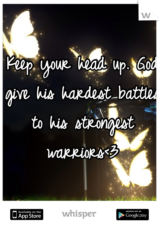 Keep your head up. God give his hardest battles to his strongest warriors<3 