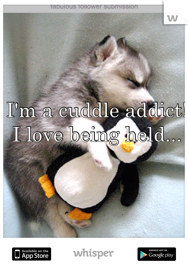 I'm a cuddle addict! I love being held...