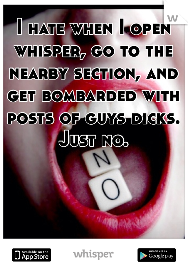 I hate when I open whisper, go to the nearby section, and get bombarded with posts of guys dicks. Just no. 