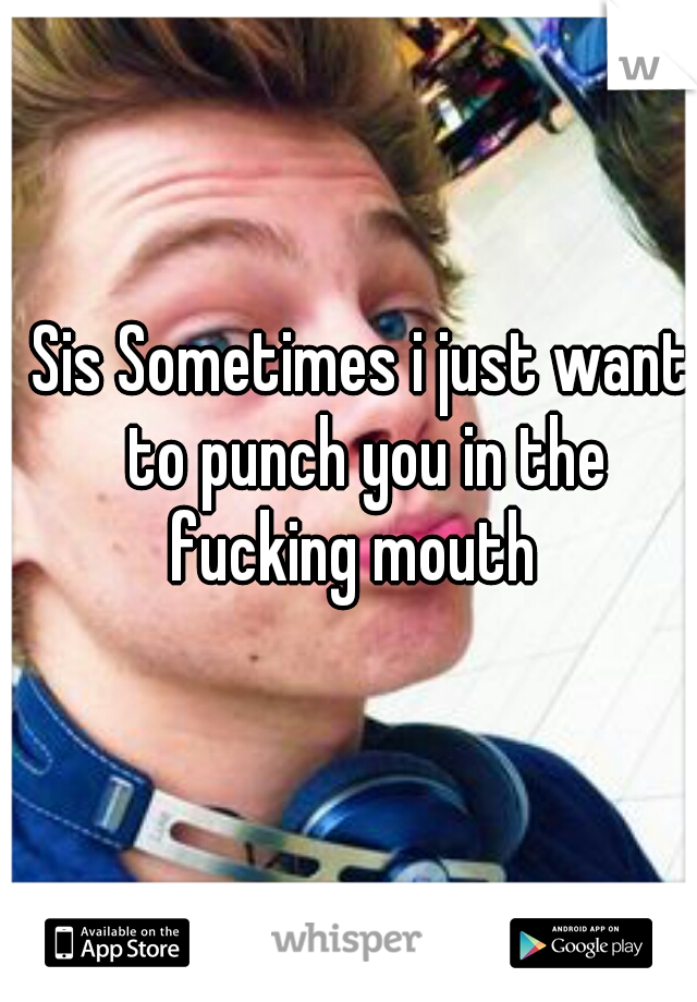 Sis Sometimes i just want to punch you in the fucking mouth  