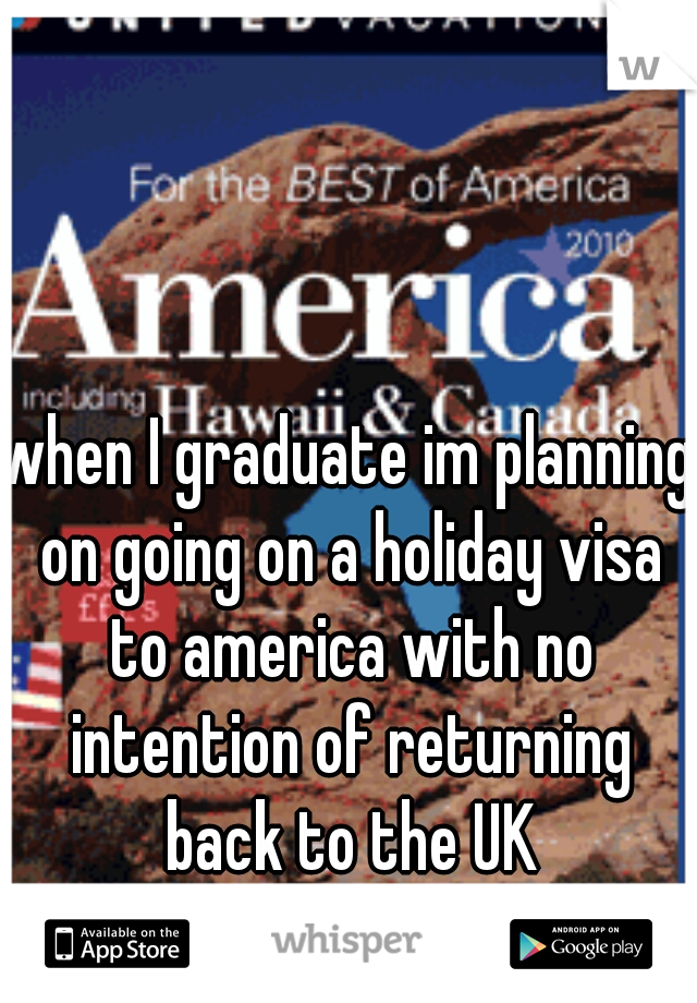 when I graduate im planning on going on a holiday visa to america with no intention of returning back to the UK