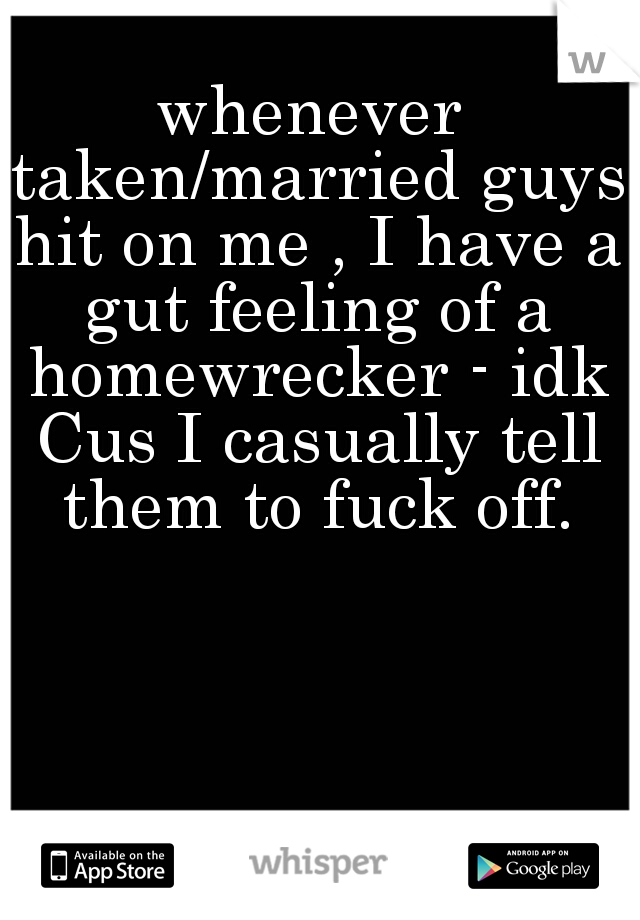 whenever taken/married guys hit on me , I have a gut feeling of a homewrecker - idk Cus I casually tell them to fuck off.