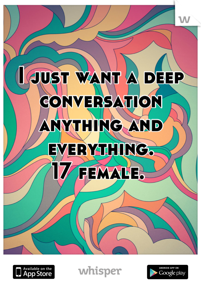 I just want a deep conversation anything and everything. 
17 female. 
