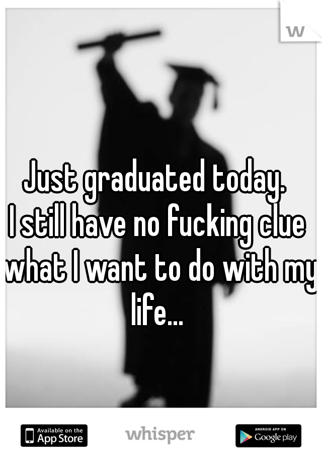 Just graduated today. 
I still have no fucking clue what I want to do with my life... 