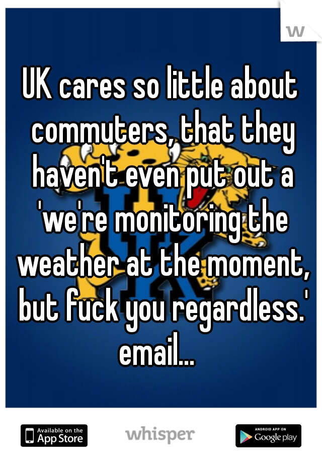 UK cares so little about commuters, that they haven't even put out a 'we're monitoring the weather at the moment, but fuck you regardless.' email...  