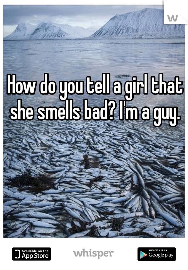 How do you tell a girl that she smells bad? I'm a guy. 