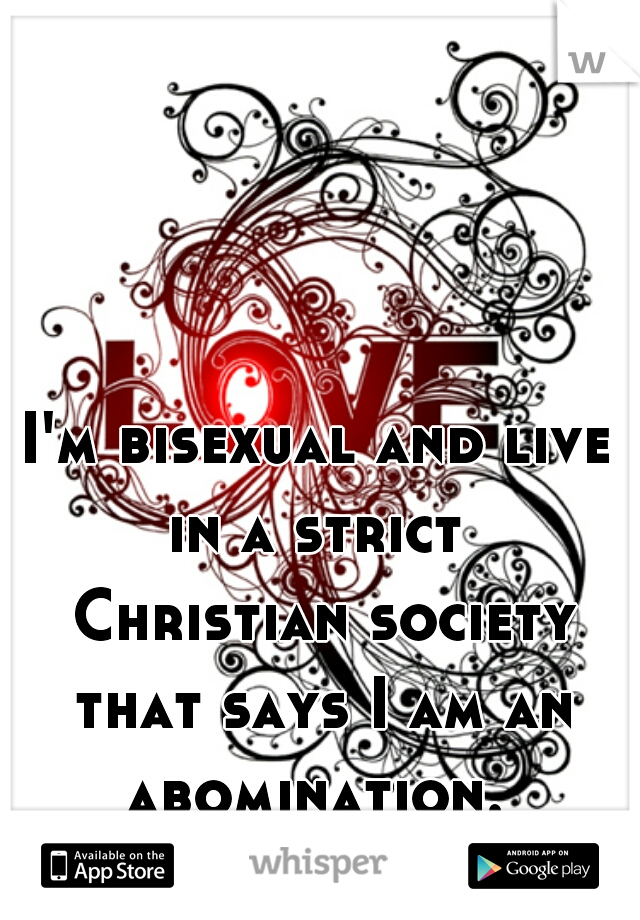 I'm bisexual and live in a strict 
 Christian society that says I am an abomination. 