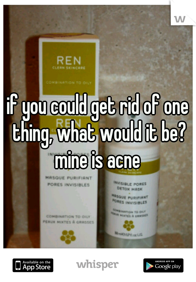if you could get rid of one thing, what would it be?

mine is acne