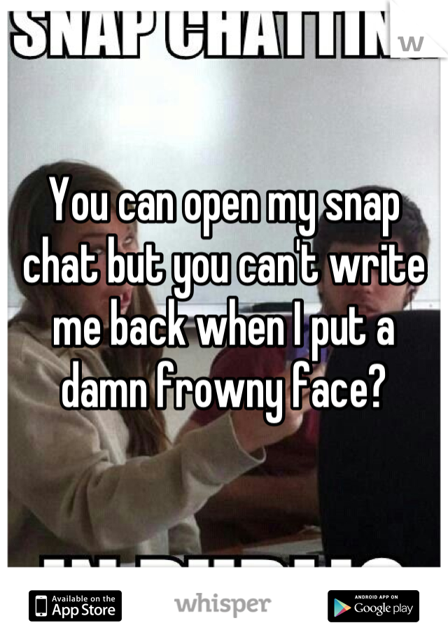 You can open my snap chat but you can't write me back when I put a damn frowny face?