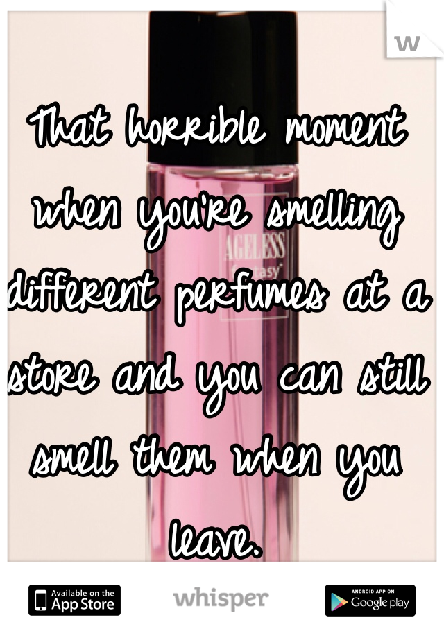 That horrible moment when you're smelling different perfumes at a store and you can still smell them when you leave. 