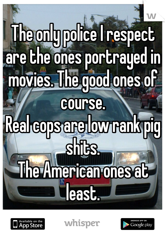 The only police I respect are the ones portrayed in movies. The good ones of course. 
Real cops are low rank pig shits.
The American ones at least.  