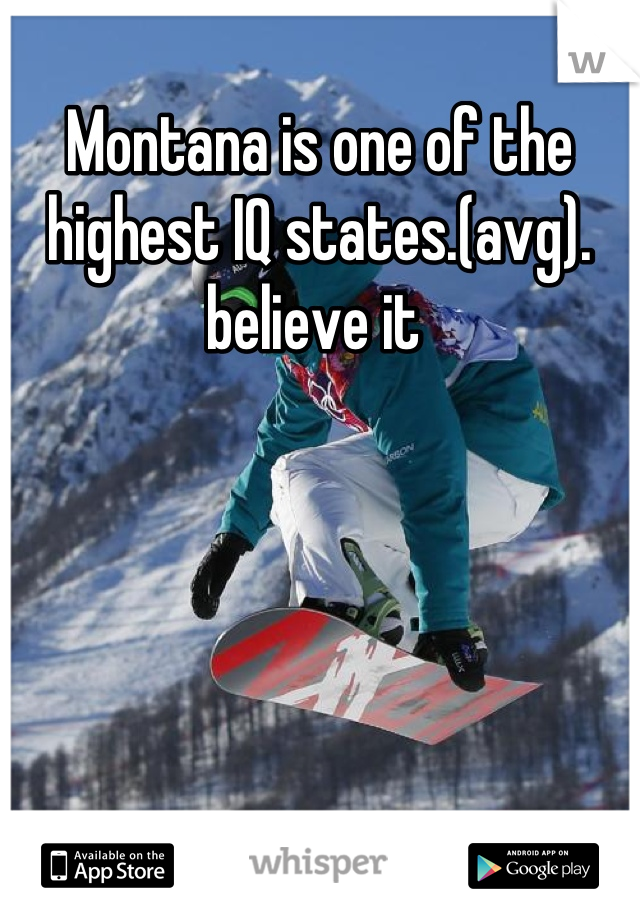 Montana is one of the highest IQ states.(avg). believe it 