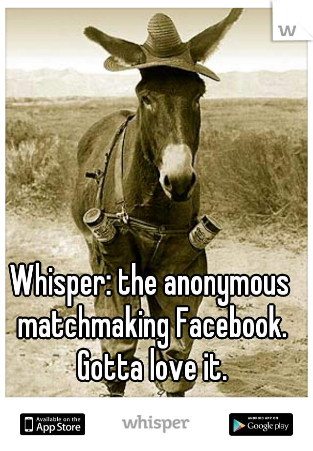 Whisper: the anonymous matchmaking Facebook. Gotta love it.