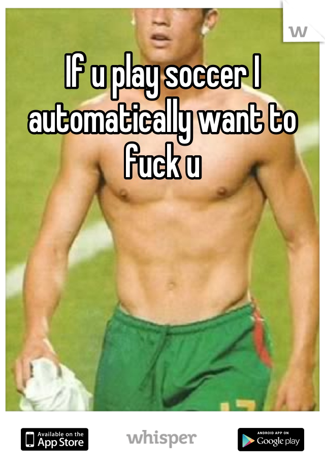 If u play soccer I automatically want to fuck u