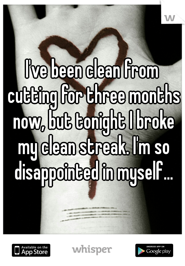 I've been clean from cutting for three months now, but tonight I broke my clean streak. I'm so disappointed in myself...
