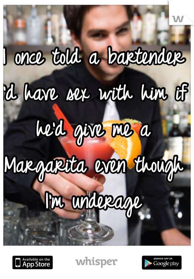 I once told a bartender I'd have sex with him if he'd give me a Margarita even though I'm underage