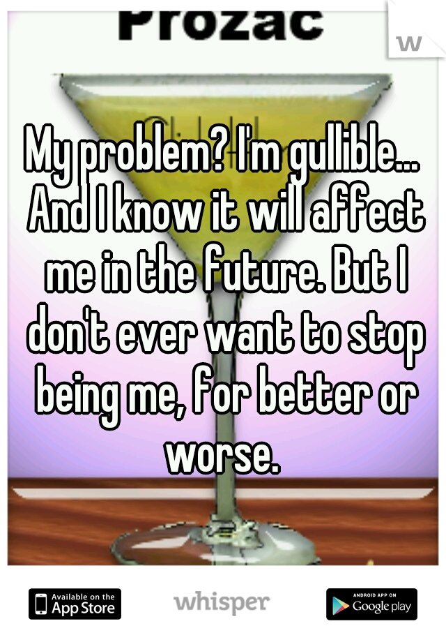 My problem? I'm gullible... And I know it will affect me in the future. But I don't ever want to stop being me, for better or worse. 