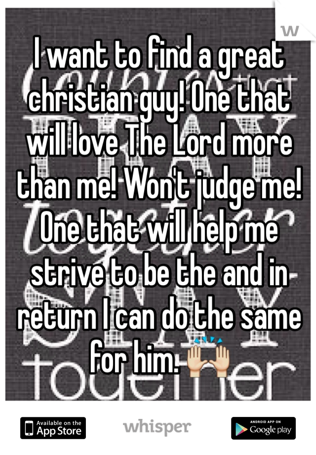 I want to find a great christian guy! One that will love The Lord more than me! Won't judge me! One that will help me strive to be the and in return I can do the same for him. 🙌